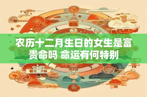 农历十二月生日的女生是富贵命吗 命运有何特别