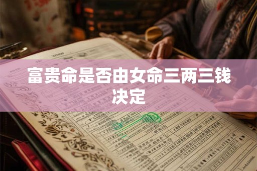富贵命是否由女命三两三钱决定