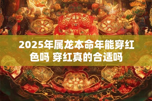 2025年属龙本命年能穿红色吗 穿红真的合适吗