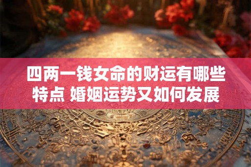 四两一钱女命的财运有哪些特点 婚姻运势又如何发展