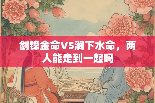 剑锋金命VS涧下水命，两人能走到一起吗