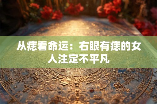 从痣看命运：右眼有痣的女人注定不平凡