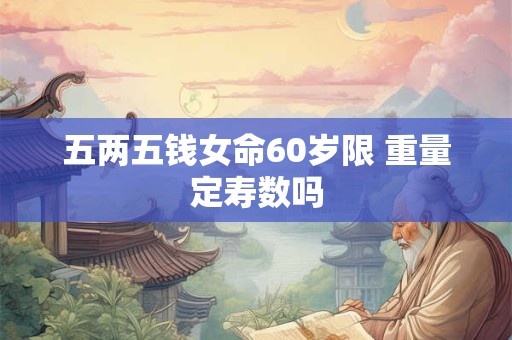 五两五钱女命60岁限 重量定寿数吗