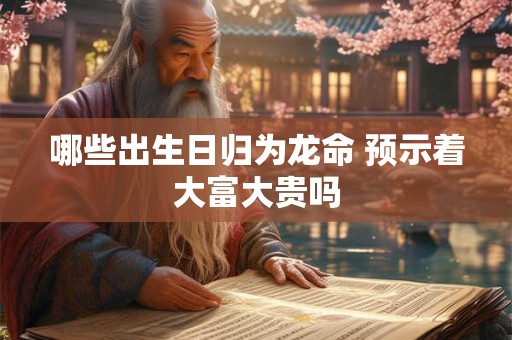 哪些出生日归为龙命 预示着大富大贵吗