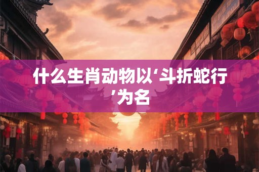 什么生肖动物以‘斗折蛇行’为名 什么生肖动物以‘斗折蛇行’为名