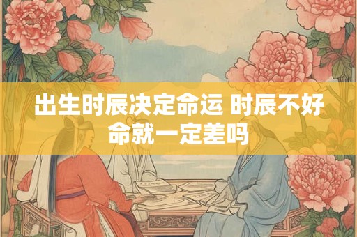 出生时辰决定命运 时辰不好命就一定差吗