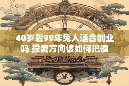 40岁后99年兔人适合创业吗 投资方向该如何把握