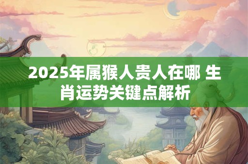 2025年属猴人贵人在哪 生肖运势关键点解析