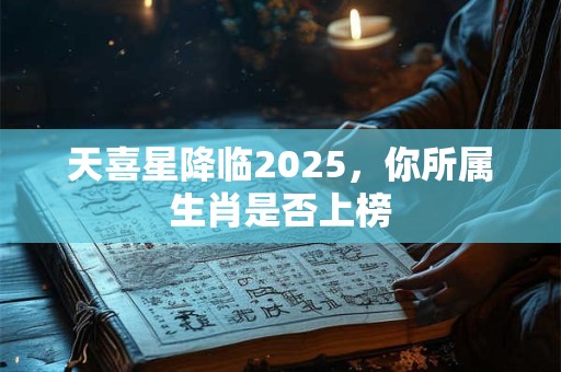 天喜星降临2025，你所属生肖是否上榜