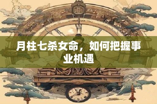 月柱七杀女命，如何把握事业机遇