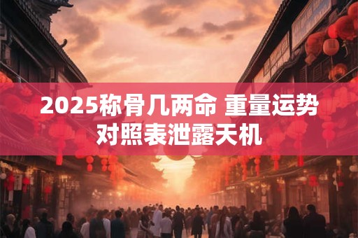 2025称骨几两命 重量运势对照表泄露天机