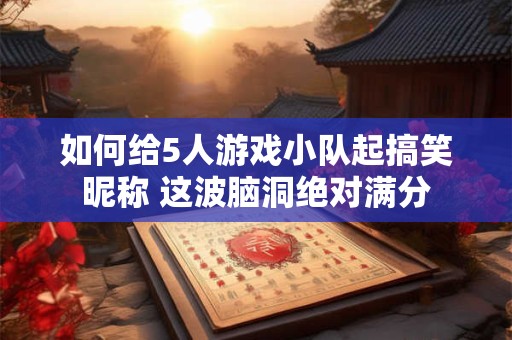 如何给5人游戏小队起搞笑昵称 这波脑洞绝对满分 如何给5人游戏小队起搞笑昵称 这波脑洞绝对满分