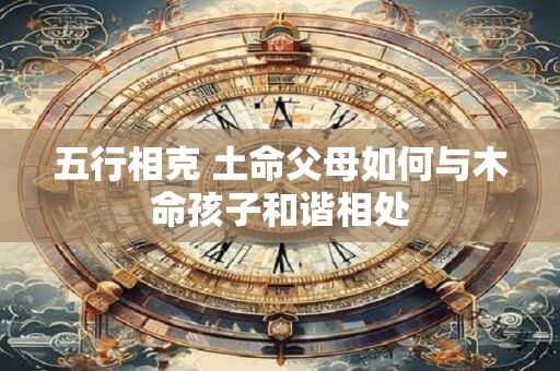 五行相克 土命父母如何与木命孩子和谐相处