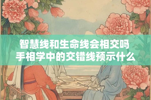 智慧线和生命线会相交吗 手相学中的交错线预示什么
