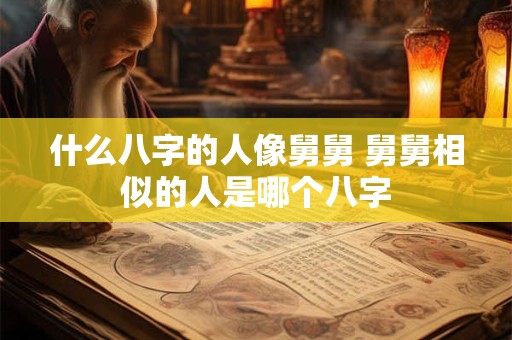 什么八字的人像舅舅 舅舅相似的人是哪个八字