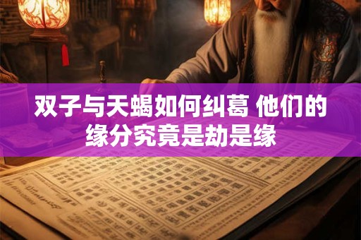 双子与天蝎如何纠葛 他们的缘分究竟是劫是缘