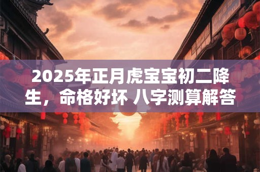 2025年正月虎宝宝初二降生，命格好坏 八字测算解答
