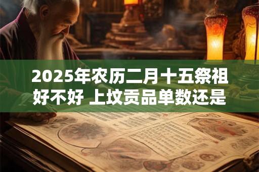 2025年农历二月十五祭祖好不好 上坟贡品单数还是双数