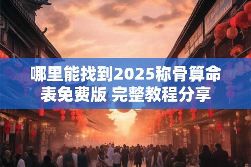 哪里能找到2025称骨算命表免费版 完整教程分享