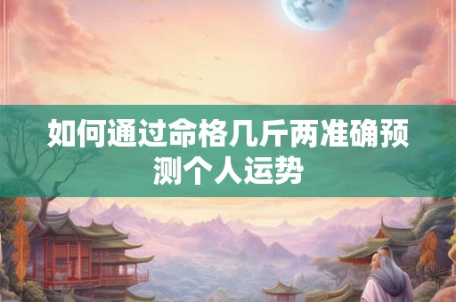 如何通过命格几斤两准确预测个人运势