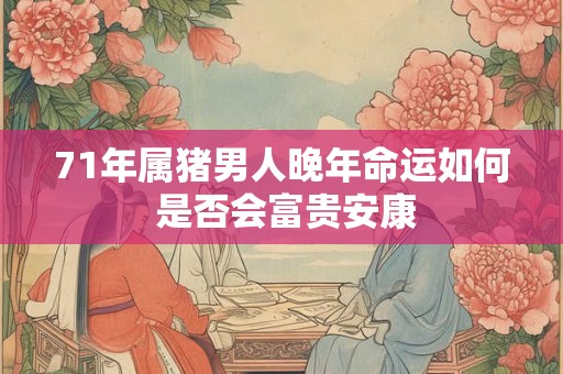 71年属猪男人晚年命运如何 是否会富贵安康