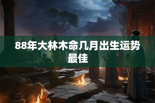 88年大林木命几月出生运势最佳