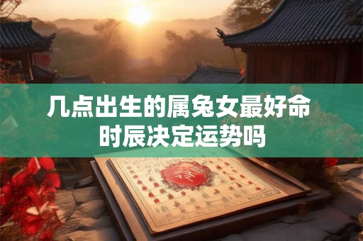 几点出生的属兔女最好命 时辰决定运势吗