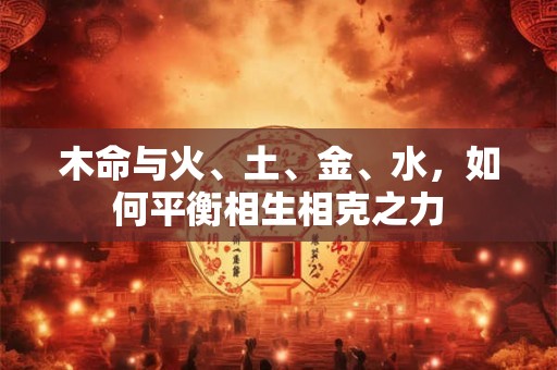 木命与火、土、金、水，如何平衡相生相克之力