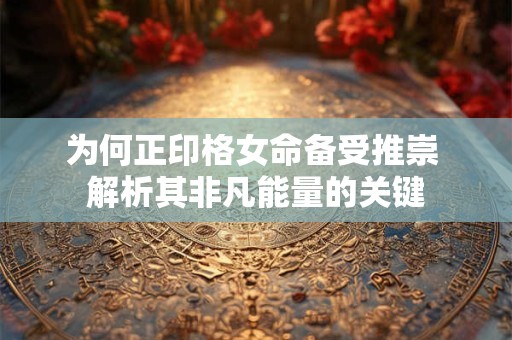 为何正印格女命备受推崇 解析其非凡能量的关键