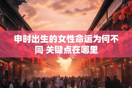 申时出生的女性命运为何不同 关键点在哪里