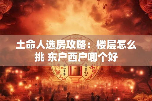 土命人选房攻略：楼层怎么挑 东户西户哪个好