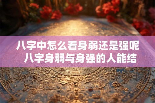 八字中怎么看身弱还是强呢  八字身弱与身强的人能结婚