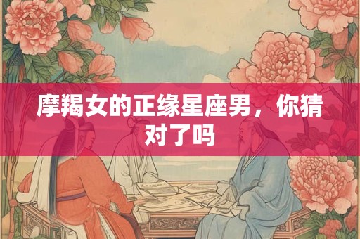 摩羯女的正缘星座男,你猜对了吗 摩羯女的正缘星座男,你猜对了吗