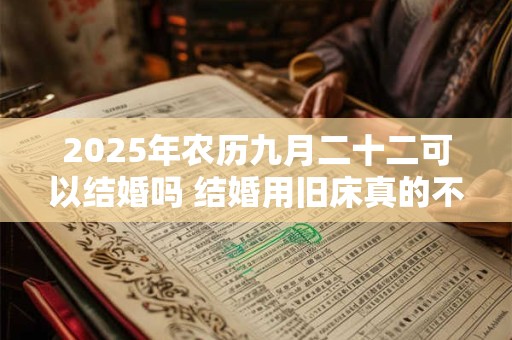 2025年农历九月二十二可以结婚吗 结婚用旧床真的不吉利吗