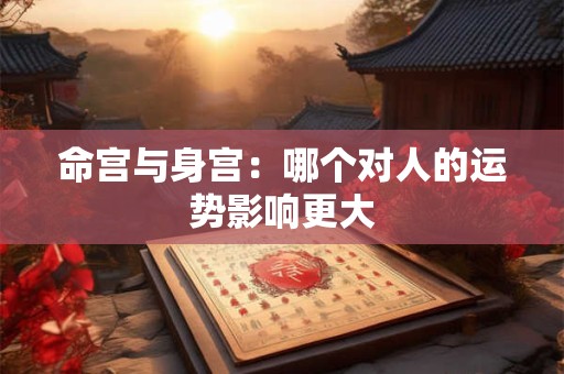 命宫与身宫：哪个对人的运势影响更大