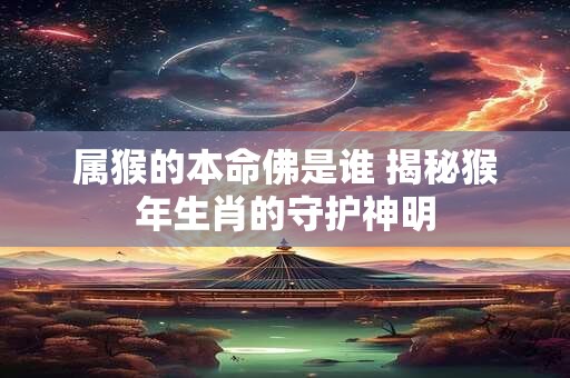 属猴的本命佛是谁 揭秘猴年生肖的守护神明