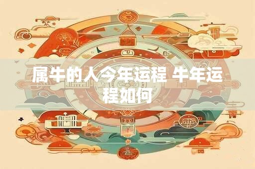 属牛的人今年运程 牛年运程如何