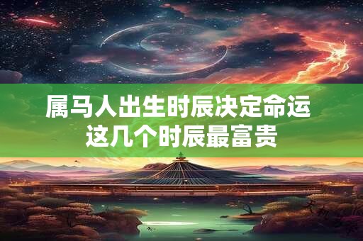 属马人出生时辰决定命运 这几个时辰最富贵