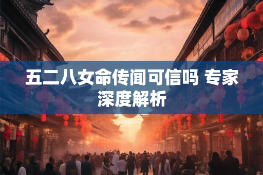 五二八女命传闻可信吗 专家深度解析