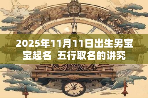 2025年11月11日出生男宝宝起名  五行取名的讲究