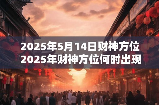 2025年5月14日财神方位 2025年财神方位何时出现