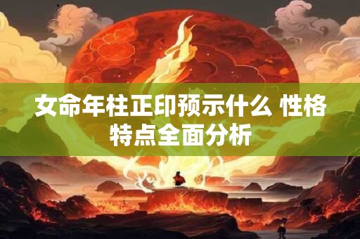 女命年柱正印预示什么 性格特点全面分析