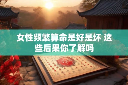女性频繁算命是好是坏 这些后果你了解吗