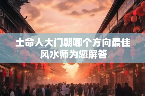 土命人大门朝哪个方向最佳 风水师为您解答