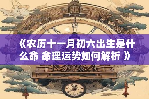 《农历十一月初六出生是什么命 命理运势如何解析 》