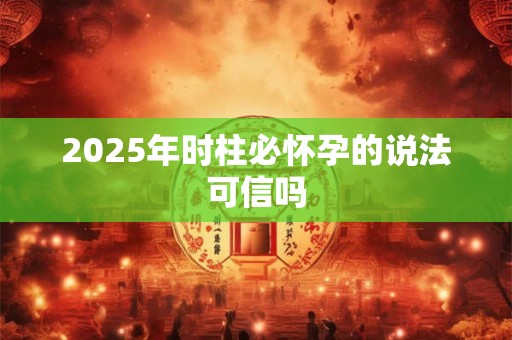 2025年时柱必怀孕的说法可信吗