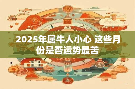 2026年属牛人小心 这些月份是否运势最苦