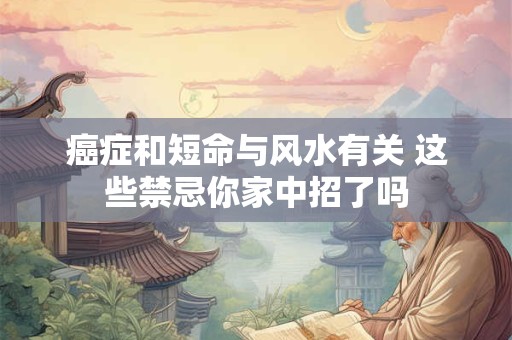 癌症和短命与风水有关 这些禁忌你家中招了吗