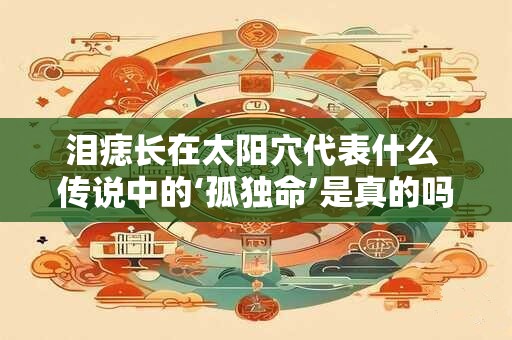 泪痣长在太阳穴代表什么 传说中的‘孤独命’是真的吗