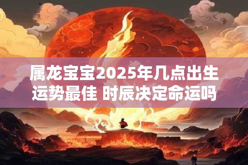 属龙宝宝2025年几点出生运势最佳 时辰决定命运吗